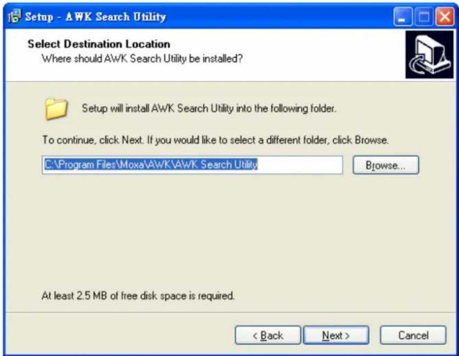 Setup - AWK Search Utility Select Destination Location Where should AWK Search Utility be installed? Setup will install AWK Search Utility into the following folder. To continue, click Next. If you would like to select a different folder, click Browse. C:\Program Files\Moxa\AWK\AWK Search Utility Browse... At least 2.5 MB of free disk space is required. < Back Next > Cancel