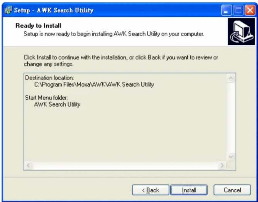 Setup - AWK Search Utility Ready to Install Setup is now ready to begin installing AWK Search Utility on your computer. Click Install to continue with the installation, or click Back if you want to review or change any settings. Destination location: C:\Program Files\Moxa\AWK\AWK Search Utility Start Menu folder: AWK Search Utility < Back Install Cancel