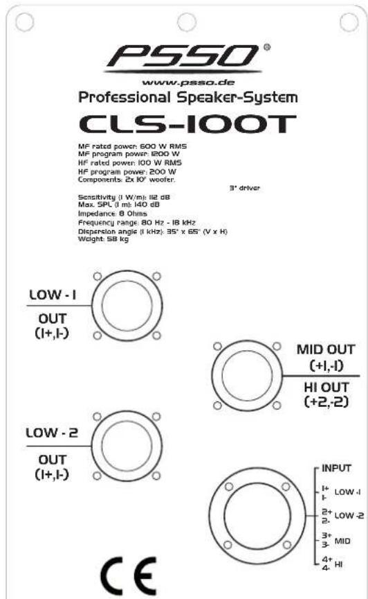 PSSO® www.psso.de Professional Speaker-System CLS-100T MF rated power: 500 W RMS MF program power: 1200 W HF rated power: 100 W RMS HF program power: 200 W Components: 2x kΩ woofer. 3" driver Sensitivity (I W/m): 112 dB Max. SPL (I m): 140 dB Impedance: 8 Ohms Frequency range: 80 Hz - 18 kHz Dispersion angle (I kHz): 35° x 65° (V x H) Weight: 58 kg LOW-1 OUT (I+,I-) MID OUT (+I,-I) HI OUT (+2,-2) LOW-2 OUT (I+,I-) INPUT I+ LOW-I I- LOW-2 2+ LOW-2 2- 3+ MID 3- 4+ HI 4- CE