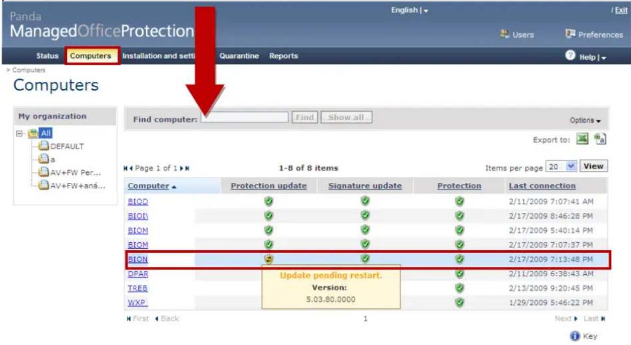 Panda ManagedOfficeProtection Status Computers Installation and setti Quarantine Reports Help | Computers My organization All DEFAULT AV+FW Per... AV+FW+anä... Find computer: Find Show all Options Export to: 1-8 of 8 items Items per page 20 View Computer Protection update Signature update Protection Last connection BIOD ✓ ✓ ✓ ✓ 2/11/2009 7:07:41 AM BIOL ✓ ✓ ✓ ✓ 2/17/2009 8:46:28 PM BIOM ✓ ✓ ✓ ✓ 2/17/2009 5:40:14 PM BIOM ✓ ✓ ✓ ✓ 2/17/2009 7:07:37 PM BION ✓ ✓ ✓ ✓ 2/17/2009 7:13:48 PM DPAR Update pending restart. ✓ 2/11/2009 6:38:43 AM TREB Version: ✓ 2/13/2009 9:20:45 PM WXP 5.03.80.0000 ✓ 1/29/2009 5:46:22 PM First Back 1 Next Last Key