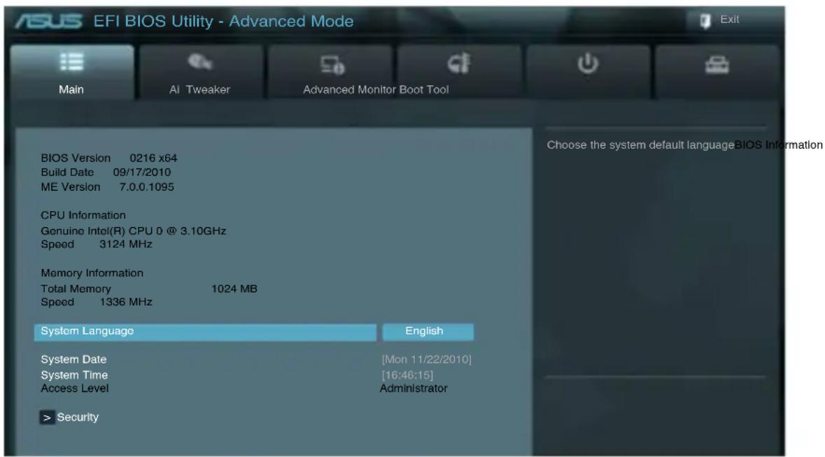 ASUS EFI BIOS Utility - Advanced Mode Main AI Tweaker Advanced Monitor Boot Tool BIOS Version 0216 x64 Build Date 09/17/2010 ME Version 7.0.0.1095 CPU Information Genuine Intel(R) CPU 0 @ 3.10GHz Speed 3124 MHz Memory Information Total Memory 1024 MB Speed 1336 MHz System Language English System Date [Mon 11/22/2010] System Time [16:46:15] Access Level Administrator > Security
