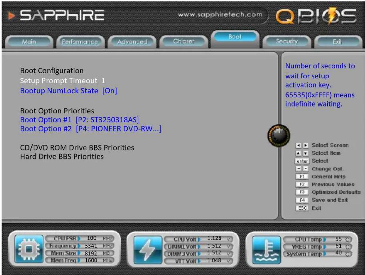 SAPPHIRE www.sapphiretech.com QBIOS Main Performance Advanced Chipset Boot Security Exit Boot Configuration Setup Prompt Timeout 1 Bootup NumLock State [On] Boot Option Priorities Boot Option #1 [P2: ST3250318AS] Boot Option #2 [P4: PIONEER DVD-RW...] CD/DVD ROM Drive BBS Priorities Hard Drive BBS Priorities Number of seconds to wait for setup activation key. 65535(0xFFFF) means indefinite waiting. Select Screen Select Item Enter Select Change Opt F1 General Help Previous Values Optimized Defaults Save and Exit ESC Exit CPU FSB 100 MF2 Frequency 3341 MF2 Mem Size 8192 MF2 Mem Freq 1600 MF2 CPU Volt 1.128 V DIMM1 Volt 1.512 V DIMM3 Volt 1.512 V VIT Volt 1.048 V CPU Temp 55 °C VREG Temp 61 °C System Temp 40 °C