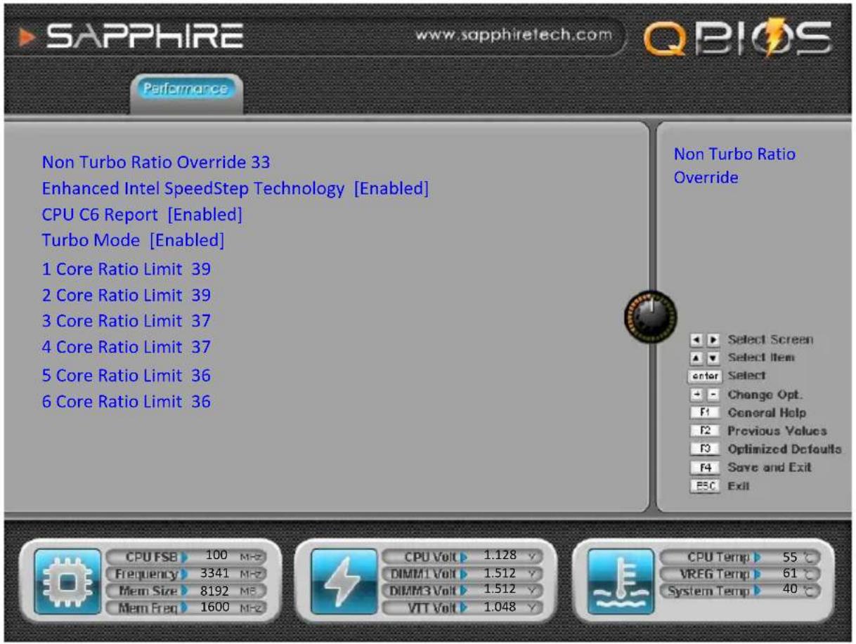 SAPPHIRE www.sapphiretech.com QBIOS Performance Non Turbo Ratio Override 33 Enhanced Intel SpeedStep Technology [Enabled] CPU C6 Report [Enabled] Turbo Mode [Enabled] 1 Core Ratio Limit 39 2 Core Ratio Limit 39 3 Core Ratio Limit 37 4 Core Ratio Limit 37 5 Core Ratio Limit 36 6 Core Ratio Limit 36 Non Turbo Ratio Override Select Screen Select Item enter Select Change Opt. F1 General Help F2 Previous Values F3 Optimized Defaults F4 Save and Exit E5C Exit CPU FSB 100 MHz Frequency 3341 MHz Mem Size 8192 MHz Mem Freq 1600 MHz CPU Volt 1.128 V DIMM1 Volt 1.512 V DIMM3 Volt 1.512 V VTT Volt 1.048 V CPU Temp 55 °C VREG Temp 61 °C System Temp 40 °C