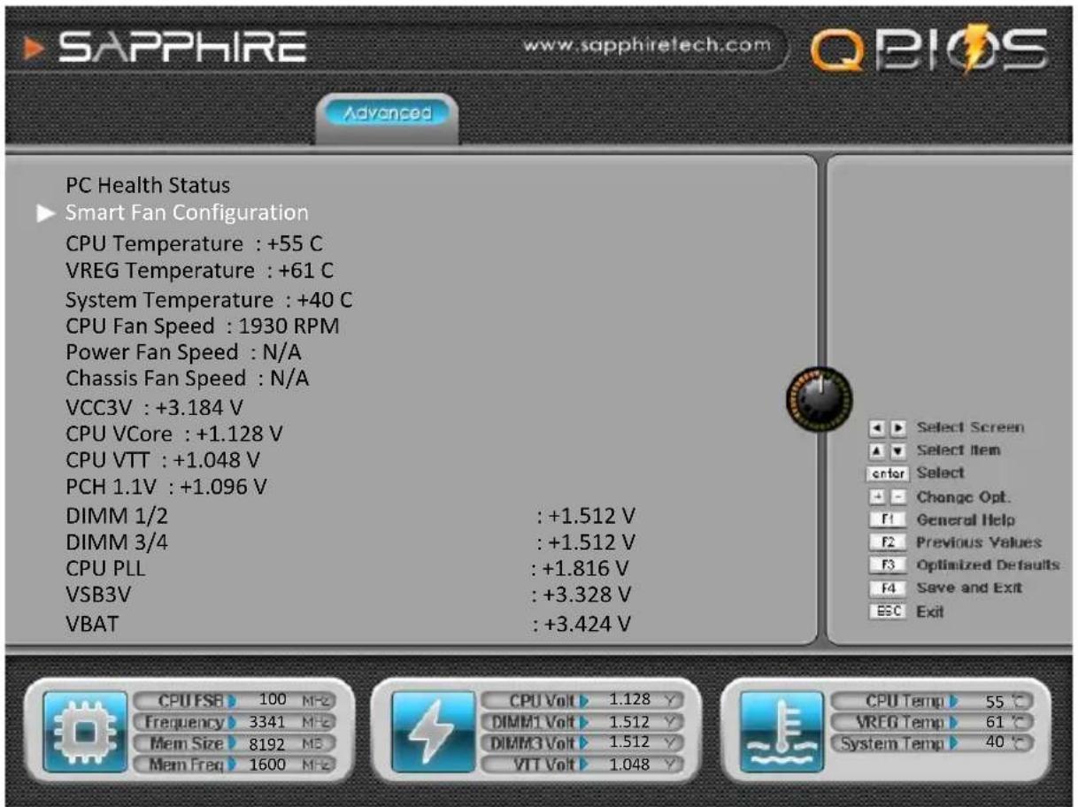 SAPPHIRE www.sapphiretech.com QBIOS Advanced PC Health Status ► Smart Fan Configuration CPU Temperature : +55 C VREG Temperature : +61 C System Temperature : +40 C CPU Fan Speed : 1930 RPM Power Fan Speed : N/A Chassis Fan Speed : N/A VCC3V : +3.184 V CPU VCore : +1.128 V CPU VTT : +1.048 V PCH 1.1V : +1.096 V DIMM 1/2 : +1.512 V DIMM 3/4 : +1.512 V CPU PLL : +1.816 V VSB3V : +3.328 V VBAT : +3.424 V Select Screen Select Item Enter Select Change Opt. General Help Previous Values Optimized Defaults Save and Exit Exit CPU FSB 100 MHz Frequency 3341 MHz Mem Size 8192 MS Mem Freq 1600 MHz CPU Volt 1.128 Y DIMM1 Volt 1.512 Y DIMM3 Volt 1.512 Y VTT Volt 1.048 Y CPU Temp 55 °C VREG Temp 61 °C System Temp 40 °C