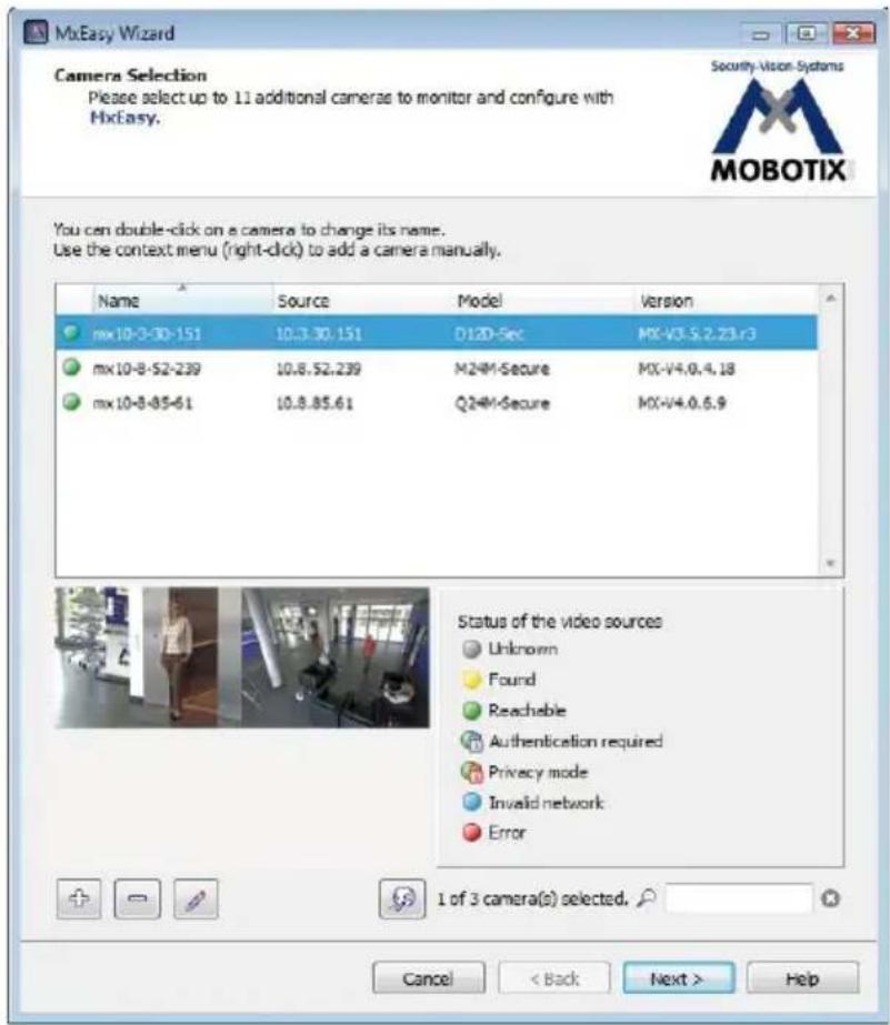 MxEasy Wizard Camera Selection Please select up to 11 additional cameras to monitor and configure with MxEasy. Security Vision Systems MOBOTIX You can double-click on a camera to change its name. Use the context menu (right-click) to add a camera manually. Name Source Model Version mx10-3-30-151 10.3.30.151 D12D-Sec MX-V3.5.2.23.r3 mx10-8-52-239 10.8.52.239 M24M-Secure MX-V4.0.4.18 mx10-8-85-61 10.8.85.61 Q24M-Secure MX-V4.0.6.9 Status of the video sources Unknown Found Reachable Authentication required Privacy mode Invalid network Error 1 of 3 camera(s) selected. Cancel < Back Next > Help