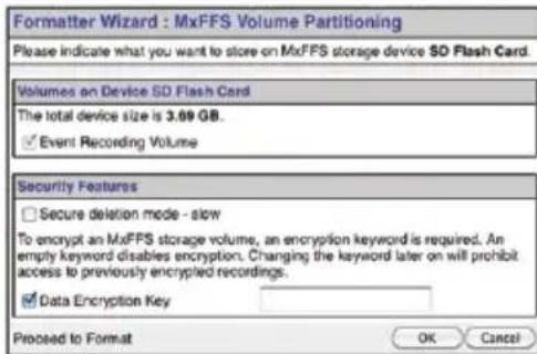 Formatter Wizard : MxFFS Volume Partitioning Please indicate what you want to store on MxFFS storage device SD Flash Card. Volumes on Device SD Flash Card The total device size is 3.69 GB. ✓ Event Recording Volume Security Features ☐ Secure deletion mode - slow To encrypt an MxFFS storage volume, an encryption keyword is required. An empty keyword disables encryption. Changing the keyword later on will prohibit access to previously encrypted recordings. ✓ Data Encryption Key Proceed to Format OK Cancel