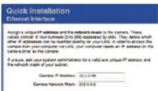 Quick Installation Ethernet Interface Assign a unique IP address and the network mask to the camera. These values correspond to four numbers (10) (26) expected by dots. They define which other IP addresses can be reached directly on your LAG. In order to access the camera from the LAG, or via LAG, your computer reads an IP address on the same subnet at the camera. If unsure, ask your system administration for a valid and unique IP address and the network mask of your subnet. Camera IP Address: 13.1.5.99 Camera Network Mask: 225.6.0.0