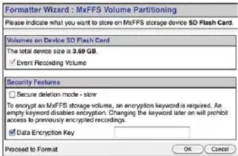 Formatter Wizard : MxFFS Volume Partitioning Please indicate what you want to store on MxFFS storage device SD Flash Card. Volumes on Device SD Flash Card The total device size is 3.69 GB. ✓ Event Recording Volume Security Features ☐ Secure deletion mode - slow To encrypt an MxFFS storage volume, an encryption keyword is required. An empty keyword disables encryption. Changing the keyword later on will prohibit access to previously encrypted recordings. ✓ Data Encryption Key Proceed to Format OK Cancel