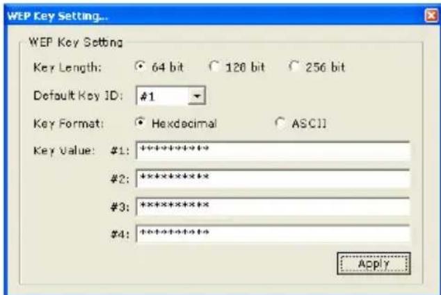 WEP Key Setting... Key Length: 64 bit 128 bit 256 bit Default Key ID: #1 Key Format: Hexdecimal ASCII Key Value: #1: +********+ #2: +********+ #3: +********+ #4: +********+