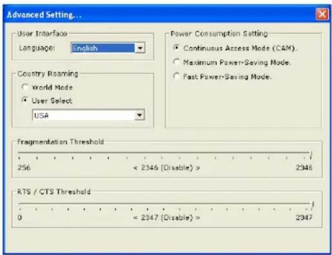 Advanced Setting... User Interface Language: English Country Roaming World Mode User Select USA Power Consumption Setting Continuous Access Mode (CAM). Maximum Power-Saving Mode. Fast Power-Saving Mode. Fragmentation Threshold 256 < 2346 (Disable) > 2346 RTS / CTS Threshold 0 < 2347 (Disable) > 2347