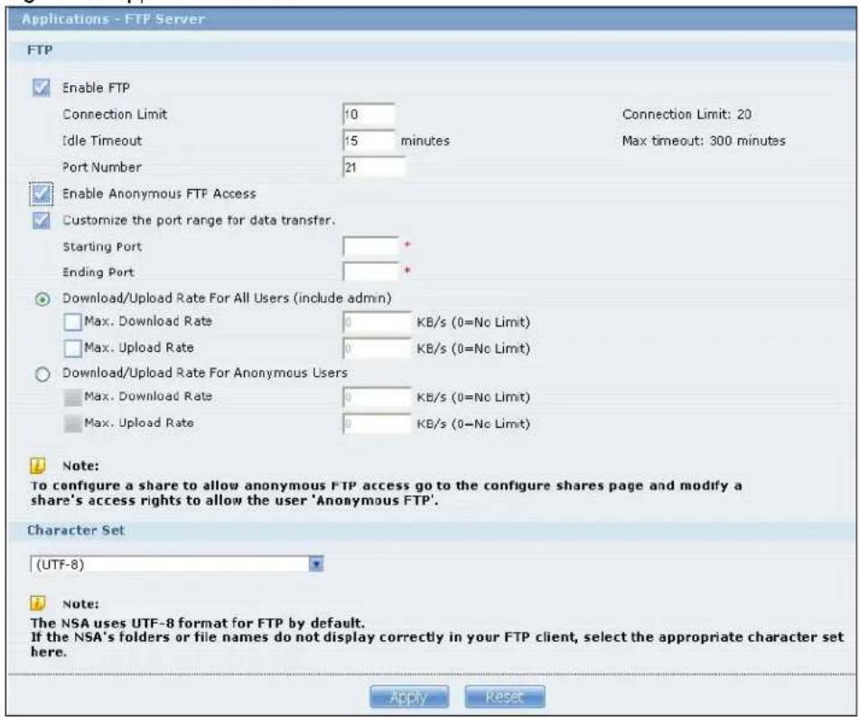 Applications - FTP Server FTP Enable FTP Connection Limit 10 Idle Timeout 15 minutes Port Number 21 Enable Anonymous FTP Access Customize the port range for data transfer. Starting Port * Ending Port * Download/Upload Rate For All Users (include admin) Max. Download Rate 0 KB/s (0=No Limit) Max. Upload Rate 0 KB/s (0=No Limit) Download/Upload Rate For Anonymous Users Max. Download Rate 0 KB/s (0=No Limit) Max. Upload Rate 0 KB/s (0=No Limit) Note: To configure a share to allow anonymous FTP access go to the configure shares page and modify a share's access rights to allow the user 'Anonymous FTP'. Character Set (UTF-8) Note: The NSA uses UTF-8 format for FTP by default. If the NSA's folders or file names do not display correctly in your FTP client, select the appropriate character set here. Apply Reset