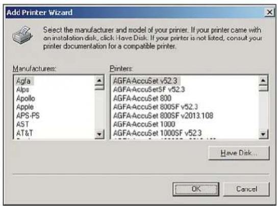 Add Printer Wizard Select the manufacturer and model of your printer. If your printer came with an installation disk, click Have Disk. If your printer is not listed, consult your printer documentation for a compatible printer. Manufacturers: Agfa Alps Apollo Apple APS-PS AST AT&T Printers: AGFA:AccuSet v52.3 AGFA:AccuSetSF v52.3 AGFA:AccuSet 800 AGFA:AccuSet 800SF v52.3 AGFA:AccuSet 800SF v2013.108 AGFA:AccuSet 1000 AGFA:AccuSet 1000SF v52.3 Have Disk... OK Cancel