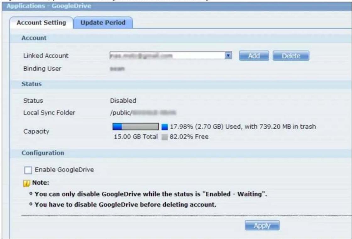 Applications - GoogleDrive Account Setting Update Period Account Linked Account Add Delete Binding User Status Status Disabled Local Sync Folder /public/ Capacity 17.98% (2.70 GB) Used, with 739.20 MB in trash 15.00 GB Total 82.02% Free Configuration Enable GoogleDrive Note: ° You can only disable GoogleDrive while the status is "Enabled - Waiting". ° You have to disable GoogleDrive before deleting account. Apply