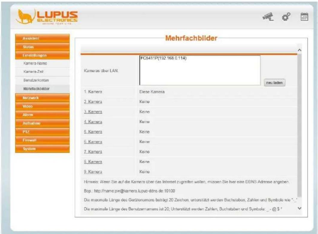 LUPUS ELECTRONICS SERVICE COAR LIFE Assistent Status Finstellungen Kamera-Name Kamera-Zeit Benutzerkontan Mehrfachbilder Netzwerk Video Alarm Aufnahme PTZ Firewall System Mehrfachbilder FC5411P(192.168 0.114) Kameras über LAN. neu laden 1. Kamera Diese Kamera 2. Kamera Keine 3. Kamera Keine 4. Kamera Keine 5. Kamera Keine 6. Kamera Keine 7. Kamera Keine 8. Kamera Keine 9. Kamera Keine Hinweis: Wenn Sie auf die Kamera über das Internet zugreifen wollen, müssen Sie hier eine DDNS Adresse angeben. Bop.: http://name.pw@kamera.lupus-ddns.de:10100 Die maximale Länge des Gerätenamens beträgt 20 Zeichen, unterstützt werden Buchstaben, Zahlen und Symbole wie *_ Die maximale Länge des Benutzernamens ist 20; Unterstützt werden Zahlen, Buchstaben und Symbole: - @ $ * neu laden
