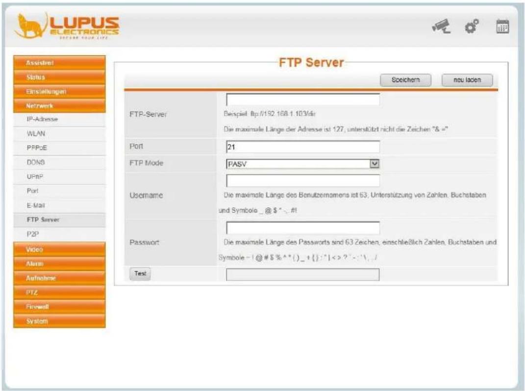 LUPUS ELECTRONICS FTP Server Speichern neu laden FTP Server Beispiel ftp://192.168.1.103/dir Die maximale Länge der Adresse ist 127, unterstützt nicht die Zeichen "& =" Port 21 FTP Mode PASV Username Die maximale Länge des Benutzernomens ist 63, Unterstützung von Zahlen, Buchstaben und Symbole _@ $ * - #! Password Die maximale Länge des Passworts sind 63 Zeichen, einschließlich Zahlen, Buchstaben und Symbole - !@ # $ % ** () _ + { : } | <> ? ' < : ', / Test