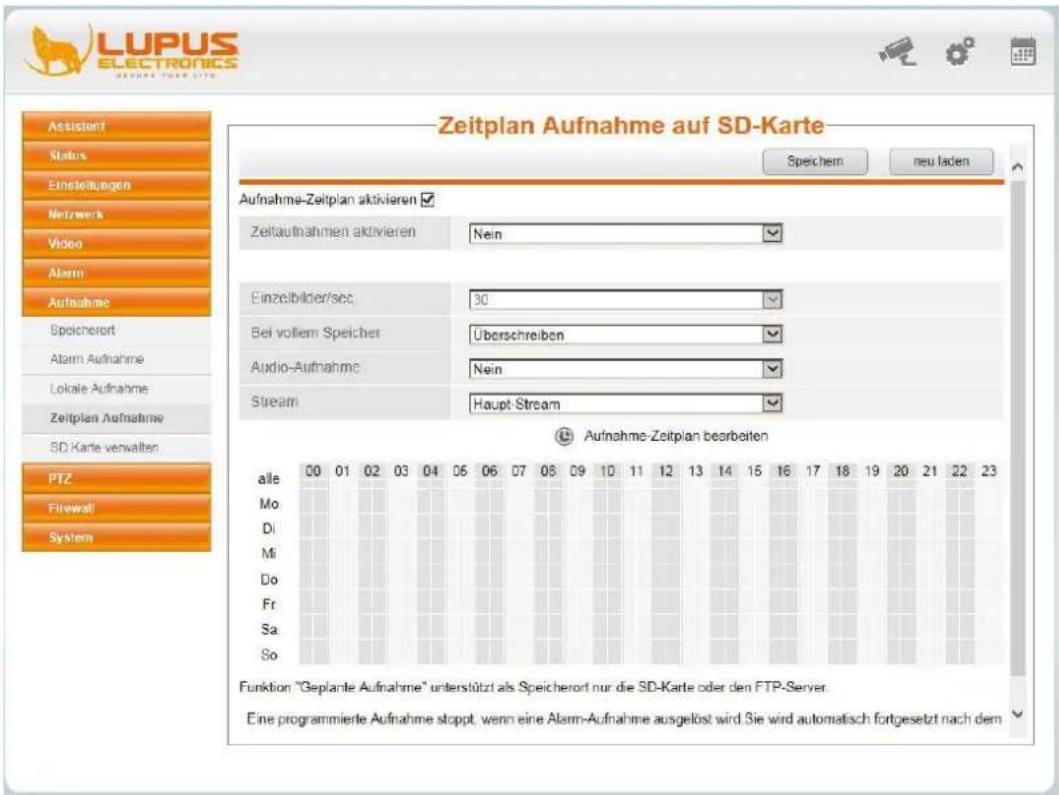 LUPUS ELECTRONICS Zeitplan Aufnahme auf SD-Karte Zeitplan Aufnahme auf SD-Karte Speichem neu laden Assistant Status Einsteitungen Netzwerk Video Alarm Aufnahme Speicherort Alarm Aufnahme Lokale Aufnahme Zeitplan Aufnahme SD. Karle verwalten PTZ Firewall System Aufnahme-Zeitplan aktivieren ✓ Zeitaufnahmen aktivieren Nein Einzelbilder/sec: 30 Bei vollem Speicher Überschreiben Audio-Aufnahme Nein Stream Haupt-Stream Aufnahme-Zeitplan bearbeiten alle 00 01 02 03 04 05 06 07 08 09 10 11 12 13 14 15 16 17 18 19 20 21 22 23 Mo Di Mi Do Fr Sa So Funktion "Geplante Aufnahme" unterstützt als Speicherort nur die SD-Karte oder den FTP-Server. Eine programmierte Aufnahme stoppt, wenn eine Alarm-Aufnahme ausgelöst wird Sie wird automatisch fortgesetzt nach dem