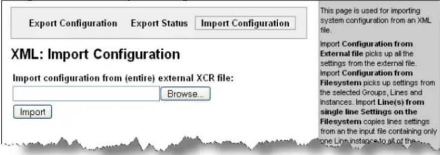 Export Configuration Export Status.Import Configuration XML: Import Configuration Import configuration from (entire) external XCR file: Browse... Import This page is used for importing system configuration from an XML file. Import Configuration from External file picks up all the settings from the external file. Import Configuration from Filesystem picks up settings from the selected Groups, Lines and Instances. Import Line(s) from single line Settings on the Filesystem copies lines settings from an the input file containing only one Line instance to all of the...