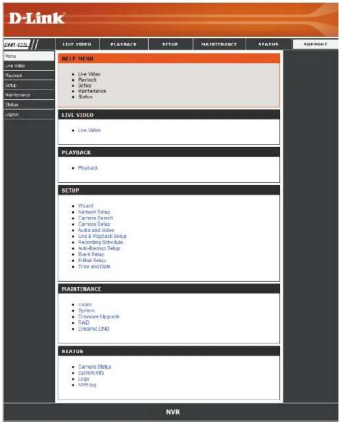 D-Link CNR-320L Menu Live Video Playback Setup Maintenance Status Input LIVE VIDEO HELP HENIE • Live Video • Playback • Setup • Maintenance • Status LIVE VIDEO • Live Video PLAYBACK • Playback SETUP • Wizard • Network Setup • Camera Setup • Camera Setup • Audio and video • Live & Playback Setup • Recording Schedule • Auto-Backup Setup • Event Setup • Email Setup • Time and Date MAINTENANCE • Users • System • Firmware Upgrade • RAID • Dynamic DNS STATUS • Camera Status • System Info • Logs • NVR log NVR
