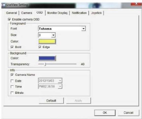 LiveView Setting General | Camera | OSD | Monitor Display | Notification | Joystick | Enable camera OSD Foreground Font: Tahoma Size: 9 Color: Bold Edge Background Color: Transparency 40 Info Camera Name Date 2012/10/03 Time PM02:36:56 Bitrate Default Apply OK Cancel