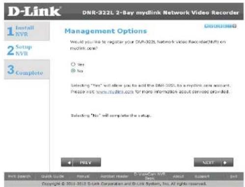 D-Link DNR-322L 2-Bay mydlink Network Video Recorder 1 Install NVR 2 Setup NVII 3 Complete Management Options Would you like to register your DNR-322L network video recorder(NVR) on mydlink.com? ○ Yes ● No Selecting "Yes" will allow you to add the DNR-322L to a mydlink.com account. Please visit www.nvdarks.com for more information about services provided. Selecting "No" will complete the setup. OK PRELY NETT OK Next Speech Quick Guide Review Analyst reader D-ViewCam NVR Send About Comment Next Copyright © 2014-2015 D-Link Corporation and D-Link System, Inc. All rights reserved.