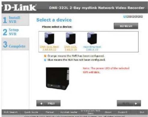 D-Link DNR-322L 2-Bay mydlink Network Video Recorder 1 Install NVR 2 Setup NVR 3 Complete Select a device Please select a device: ONR-322L test 2.48.0.19 ONR-322L 2.48.0.18 recording-test 2.48.0.19 Orange means the NVR has been configured. Blue means the NVR has not been configured. Note: The power LFD of the selected NVR will blank. PREY OK/OKS REFRESH NVR Search Quick Guide Manual Acoustic reader IT-Vencom NVR Copyright © 2012 2013 O-Link Corporation and D-Link System, Inc. All rights reserved.