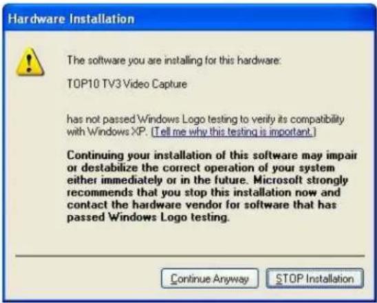 Hardware Installation The software you are installing for this hardware. TOP10 TV3 Video Capture has not passed Windows Logo testing to verify its compatibility with Windows XP. (Tell me why this testing is important.) Continuing your installation of this software may impair or destabilize the correct operation of your system either immediately or in the future. Microsoft strongly recommends that you stop this installation now and contact the hardware vendor for software that has passed Windows Logo testing. Continue Anyway STOP Installation