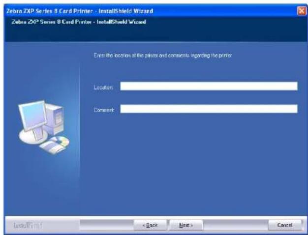 Zebra ZIP Series 8 Card Printer - InstallShield Wizard Zebra ZIP Series 8 Card Printer - InstallShield Wizard Enter the location of the printers and comments regarding the printer: Location: Comment: < Back Next > Cancel