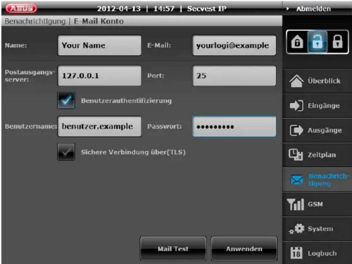 2012-04-13 | 14:57 | Secvest IP Abmelden Benachrichtigung | E-Mail Konto Name: Your Name E-Mail: yourlogi@example Postausgangsserver: 127.0.0.1 Port: 25 Benutzerauthentifizierung Benutzername: benutzer.example Password: •••••••••• Sichere Verbindung über(TLS) Mail Test Anwenden Überblick Eingänge Ausgänge Zeitplan Benachrichtigung GSM System Logbuch