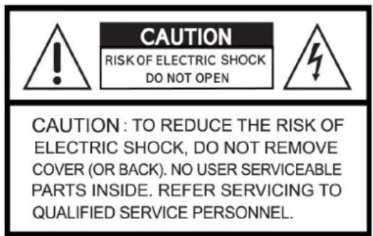 CAUTION RISK OF ELECTRIC SHOCK DO NOT OPEN CAUTION: TO REDUCE THE RISK OF ELECTRIC SHOCK, DO NOT REMOVE COVER (OR BACK). NO USER SERVICEABLE PARTS INSIDE. REFER SERVICING TO QUALIFIED SERVICE PERSONNEL.
