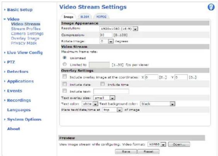 Basic Setup Video Stream Profiles Camera Settings Overlay Image Privacy Mask Live View Config PTZ Detectors Applications Events Recordings Languages System Options About Video Stream Settings Image 11.264 MJPEG Image Appearance Resolution: 1920x1080 (16/9) Compression: 30 [0..100] Rotate Image: 0 degrees Video Stream Maximum frame rate: ● Unlimited ○ Limited to [1..30] fps per viewer Overlay Settings □ Include overlay image at the coordinates: X 0 [0..] Y 0 [0..] □ Include data □ Include time □ Include text: Text overlay size: small Text color: white ▼ Text background color: black Place text/date/time at top ▼ of image Preview View image stream while configuring, Video format: MJPEG OpenUp Save Reset