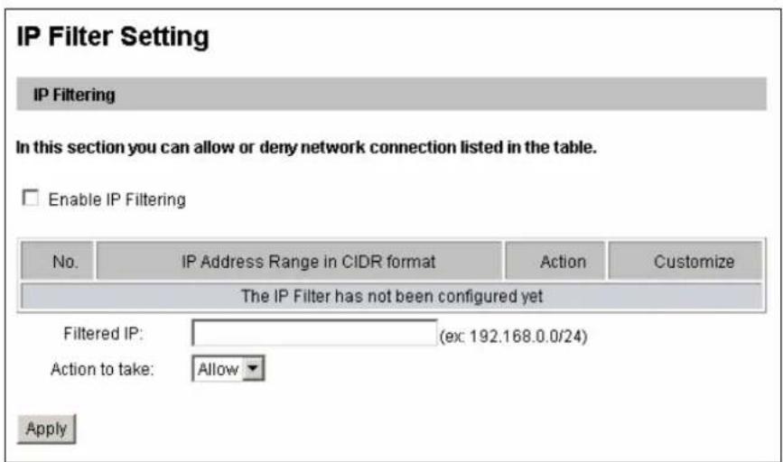 IP Filter Setting IP Filtering In this section you can allow or deny network connection listed in the table. Enable IP Filtering No. IP Address Range in CIDR format Action Customize The IP Filter has not been configured yet Filtered IP: (ex 192.168.0.0/24) Action to take: Allow Apply