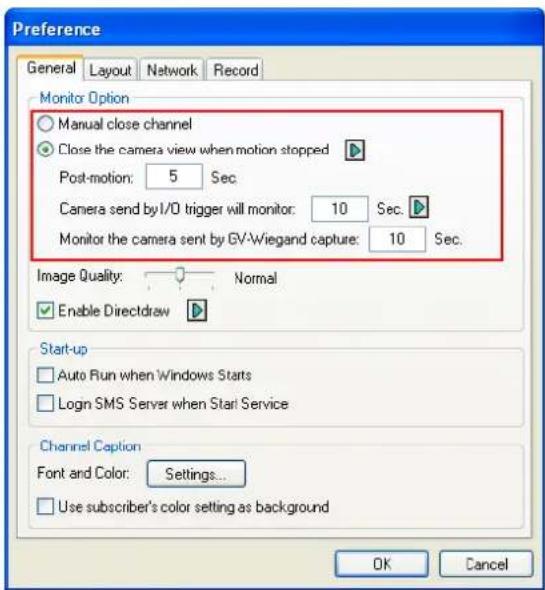Preference General Layout Network Record Monitor Option ○ Manual close channel ● Close the camera view when motion stopped Post-motion: 5 Sec Camera send by I/O trigger will monitor: 10 Sec. Monitor the camera sent by GV-Wiegand capture: 10 Sec. Image Quality: Normal ✓ Enable Directdraw Start-up □ Auto Run when Windows Starts □ Logn SMS Server when Start Service Channel Caption Font and Color: Settings... □ Use subscriber's color setting as background OK Cancel