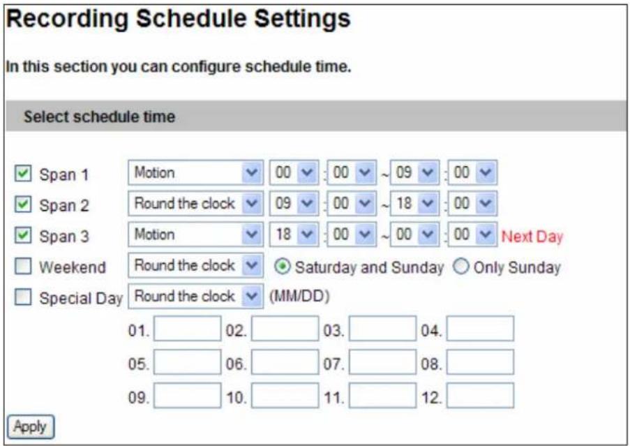 Recording Schedule Settings In this section you can configure schedule time. Select schedule time Span 1 Motion 00 00 ~ 09 00 Span 2 Round the clock 09 00 ~ 18 00 Span 3 Motion 18 00 ~ 00 00 Next Day Weekend Round the clock Saturday and Sunday Only Sunday Special Day Round the clock (MM/DD) 01. 02. 03. 04. 05. 06. 07. 08. 09. 10. 11. 12. Apply