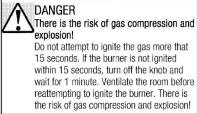 DANGER There is the risk of gas compression and explosion! Do not attempt to ignite the gas more that 15 seconds. If the burner is not ignited within 15 seconds, turn off the knob and wait for 1 minute. Ventilate the room before reattempting to ignite the burner. There is the risk of gas compression and explosion!