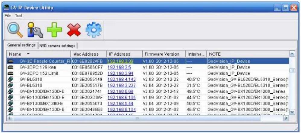 GV IP Device Utility File Tool General settings | NVR camera settings | Name Mac Address IP Address Firmware Version Interna... NOTE GV-3D People Counter_R 0016E9202AFD 192.168.33 v1.00 2012-12-05 --- GecVision_IP_Device GV-3DPC 129 Ken 0016E8566CF7 192.168.35 v1.00 2012-12-05 ---- GecVision_IP_Device GV-3DPC 152 Limit 0016E879952D 192.168.34 v1.00 2012-12-05 ---- GecVision_IP_Device GV-BL5310 0013E2055148 192.168.4.142 v2.03 2012-12-22 40.5°C GecVision_GV-BL520D/BL5310_Series(1) GV-BL5310 0013E205517B 192.168.3.227 v2.04 2012-12-22 31.5°C GecVision_GV-BL520D/BL5310_Series(1) GV-BX1 20D/BX120D-E 0013E2024741 192.168.0.69 v2.03 2012-12-12 49.5°C GecVision_OV-BX120D/BX1 200_Series GV-BX1 20D/BX120D-E 0013E2020DAF 192.168.6.104 v1.09 2012-01-02 44.5°C GecVision_GV-BX120D/BX1 200_Series(1) GV-BX1 30D/BX130D-E 0013E2055073 192.168.5.44 v2.04 2012-12-09 50.5°C GecVision_GV-BX130D/BX1 300_Series(1) GV-BX1 30D/BX130D-E 0013E20485E3 192.168.6.104 v1.09 2012-01-02 45.5°C GecVision_GV-BX130D/BX1 300_Series(1) GV-BX33D 0013E2034783 192.168.4.45 v4.63 2014-03-31 59.5°C GecVision_OV-BX33D/BX33D_Series(1)