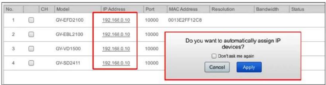 No. CH Model IP Address Port MAC Address Resolution Bandwidth Status 1 □ GV-EFD2100 192.168.0.10 10000 0013E2FF12C8 2 □ GV-EBL2100 192.168.0.10 10000 3 □ GV-VD1500 192.168.0.10 10000 4 □ GV-SD2411 192.168.0.10 10000 Do you want to automatically assign IP devices? □ Don't ask me again Cancel Apply
