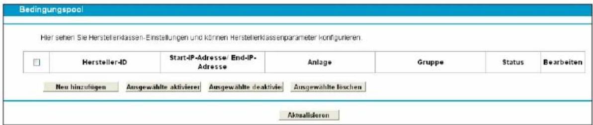 Bedingungspool Hier sehen Sie Herstellerklassen-Einstellungen und können Herstellerklassenparameter konfigurieren. Hersteller-ID Start-IP-Adresse/End-IP-Adresse Anlage Gruppe Status Bearbeiten Neu hinzufügen Ausgewählte aktivieren Ausgewählte deaktivieren Ausgewählte löschen Aktualisieren