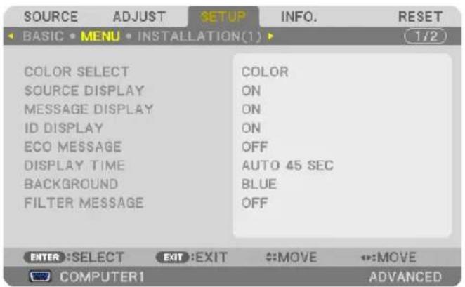 SOURCE ADJUST SETUP INFO. RESET BASIC • MENU • INSTALLATION(1) 1/2 COLOR SELECT SOURCE DISPLAY MESSAGE DISPLAY ID DISPLAY ECO MESSAGE DISPLAY TIME BACKGROUND FILTER MESSAGE COLOR ON ON ON OFF AUTO 45 SEC BLUE OFF ENTER :SELECT EXIT :EXIT MOVE MOVE COMPUTER1 ADVANCED