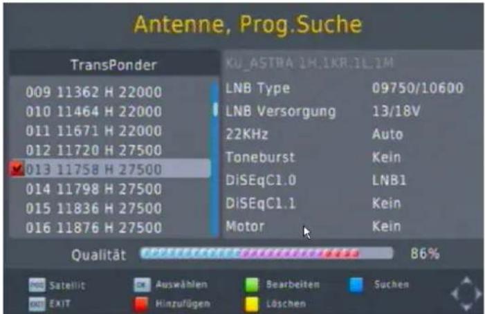Antenne, Prog.Suche TransPonder 009 11362 H 22000 010 11464 H 22000 011 11671 H 22000 012 11720 H 27500 013 11758 H 27500 014 11798 H 27500 015 11836 H 27500 016 11876 H 27500 KU_ASTHA 1H.1KR.1L.1M LNB Type 09750/10600 LNB Versorgung 13/18V 22KHz Auto Toneburst Kein DiSEqC1.0 LNB1 DiSEqC1.1 Kein Motor Kein Qualität 86% Satellit Auswählen Bearbeiten Suchen EXIT Hinzufügen Löschen