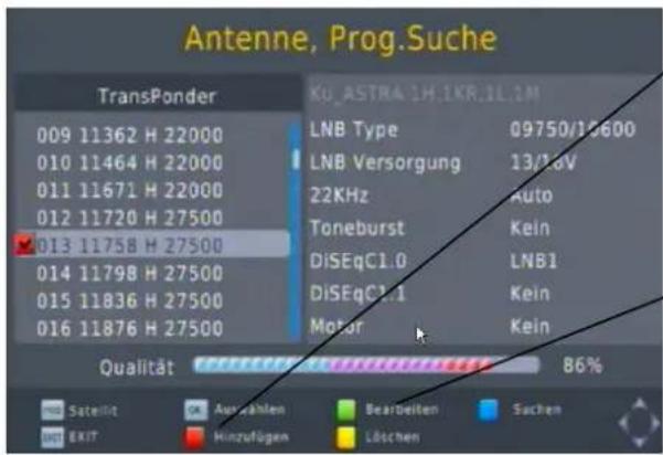 Antenne, Prog.Suche TransPonder 009 11362 H 22000 010 11464 H 22000 011 11671 H 22000 012 11720 H 27500 ✓ 013 11758 H 27500 014 11798 H 27500 015 11836 H 27500 016 11876 H 27500 Ku. ASTRA 1H.1KR.1L.1M LNB Type 09750/13600 LNB Versorgung 13/16V 22KHz Auto Toneburst Kein DiSEqC1.0 LNB1 DiSEqC1.1 Kein Motor Kein Qualität 86% Satellite Auszahlen Bearbeiten Suchen EXIT Hinzufügen Löschen