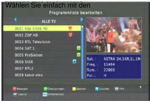 Wählen Sie einfach mit den Programmliste bearbeiten ALLE TV 0001 Das Erste HD 0002 ZDF HD 0003 RTL Television 0004 SAT.1 0005 ProSieben 0006 SIXX 0007 RTL2 0008 kabel eins Sat.: ASTRA 1H.1KR.1L.1M Freq.: 11494 Sym.: 22000 Pol.: It