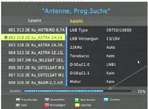 "Antenne, Prog.Suche" Satellit 001 013.0E Ku_HOTBIRD 6,7A 002 019.2E Ku_ASTRA 1H,1K 003 028.2E Ku_ASTRA 2A,2B, 004 023.5E Ku_ASTRA 1E,1G, 005 007.0W Ku_NILESAT 101, 006 007.0E Ku_EUTELSAT W3 007 010.0E Ku_EUTELSAT W1 008 026.0E Ku_BADR-2,3,4/E Satellit LNB Type 09750/10600 LNB Versorgun 13/18V 22KHz Auto Taneburst Kein DiSEqC1.0 LNB1 DiSEqC1.1 Kein Motor Kein Qualität 72% TransPonder Auswählen Bearbeiten Suchen Exit Hinzufügen Löschen