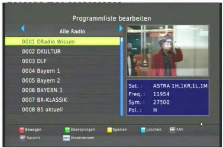 Programmliste bearbeiten Alle Radio 0001 DRadio Wissen 0002 DKULTUR 0003 DLF 0004 Bayern 1 0005 Bayern 2 0006 BAYERN 3 0007 BR-KLASSIK 0008 B5 aktuell Sat.: ASTRA 1H.1KR.1L.1M Freq.: 11954 Sym.: 27500 Pol.: H Bewegen Überspringen Sperren Löschen FAV Satellist Umbensinnen
