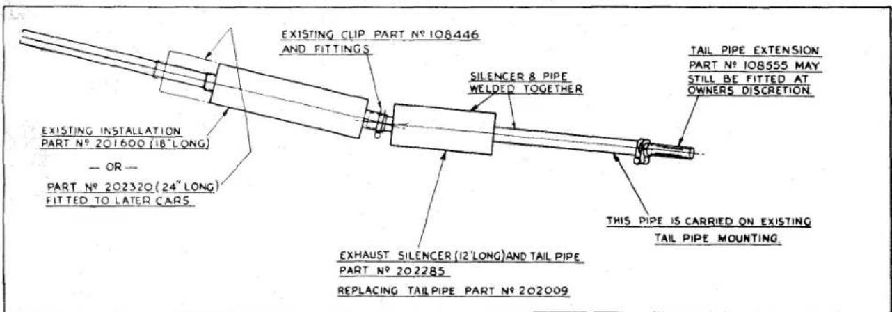 EXISTING CLIP PART N° 108446 AND FITTINGS SILENCER & PIPE WELDED TOGETHER TAIL PIPE EXTENSION PART N° 108555 MAY STILL BE FITTED AT OWNERS DISCRETION. THIS PIPE IS CARRIED ON EXISTING TAIL PIPE MOUNTING. EXISTING INSTALLATION PART N° 201600 (18" LONG) — OR — PART N° 202320 (24" LONG) FITTED TO LATER CARS. EXHAUST SILENCER (12' LONG) AND TAIL PIPE PART N° 202285 REPLACING TAILPIPE PART N° 202009