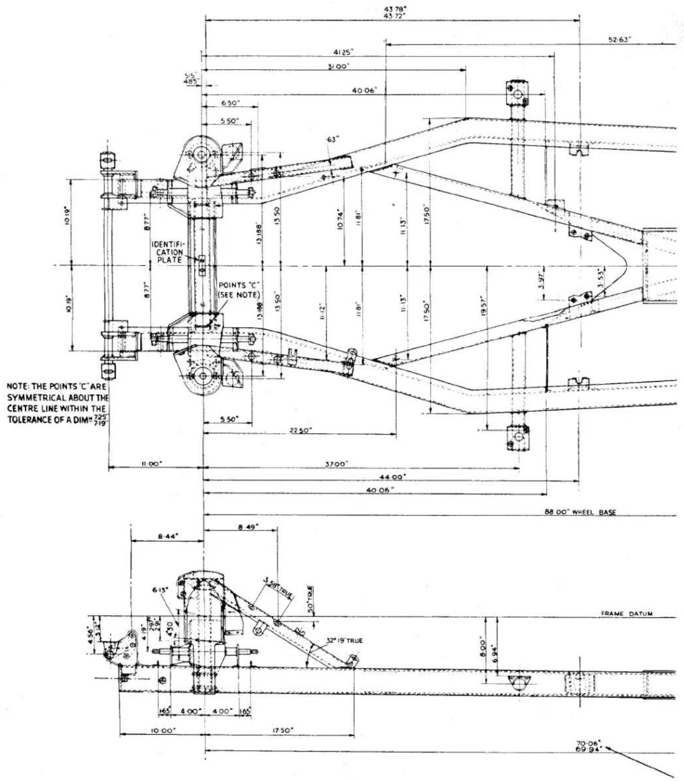 43.78" 43.72" 52.63" 41.25" 3.00" 40.06" 6.50" 5.50" 63" 10.19" 8.77" IDENTIFI- CATION PLATE POINTS "C" (SEE NOTE) 13.88" 13.50" 10.74" 11.81" 11.13" 17.50" 19.57" 3.97" 3.53" 5.50" 22.50" 11.00" 37.00" 44.00" 40.06" 88.00" WHEEL BASE 8.44" 8.49" 6.15" 3.59" TRUE 50°R.E. FRAME DATUM 4.56" 2.9" 4.19" 2.9" 4.50" 32° 19' TRUE 8.00" 6.94" 165 4.00" 4.00" 165 10.00" 17.50" 70.06" 69.94" NOTE: THE POINTS "C" ARE SYMMETRICAL ABOUT THE CENTRE LINE WITHIN THE TOLERANCE OF A DIM" 725" 719"