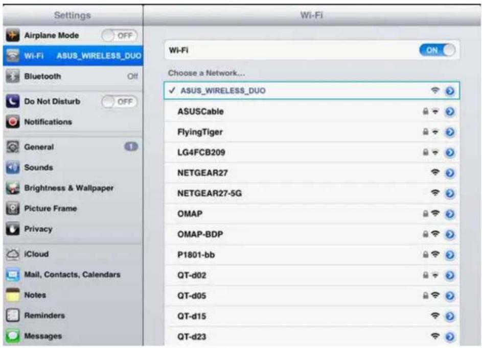 Settings Airplane Mode OFF Wi-Fi ASUS_WIRELESS_DUO Bluetooth Off Do Not Disturb OFF Notifications General 1 Sounds Brightness & Wallpaper Picture Frame Privacy iCloud Mail, Contacts, Calendars Notes Reminders Messages Wi-Fi Choose a Network... ✓ ASUS_WIRELESS_DUO ASUSCable FlyingTiger LG4FCB209 NETGEAR27 NETGEAR27-5G OMAP OMAP-BDP P1801-bb QT-d02 QT-d05 QT-d15 QT-d23