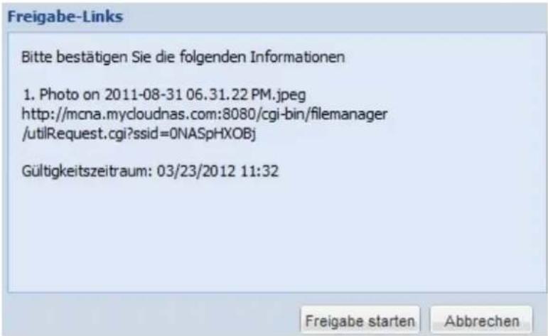 Freigabe-Links Bitte bestätigen Sie die folgenden Informationen 1. Photo on 2011-08-31 06.31.22 PM.jpeg http://mcna.mycloudnas.com:8080/cgi-bin/filemanager /utilRequest.cgi?ssid=ONASpHXOBJ Gültigkeitszeitraum: 03/23/2012 11:32 Freigabe starten Abbrechen