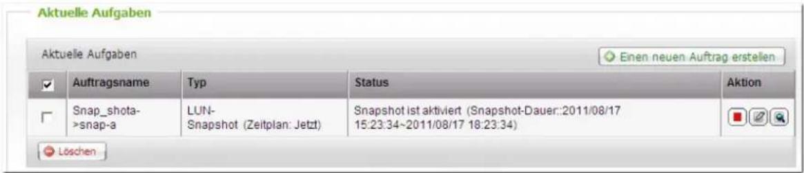 Aktuelle Aufgaben Aktuelle Aufgaben Enen neuen Auftrag erstellen Auftragsname Typ Status Aktion Snap_shot- >snap-a LUN- Snapshot (Zeitplan: Jetzt) Snapshot ist aktiviert (Snapshot-Dauer::2011/08/17 15:23:34~2011/08/17 18:23:34) Löschen