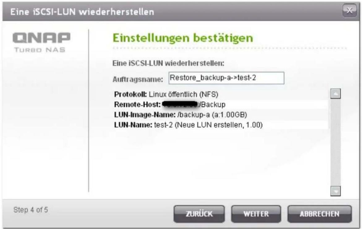 Eine iSCSI-LUN wiederherstellen QNAP TURBO NAS Einstellungen bestätigen Eine iSCSI-LUN wiederherstellen: Auftragsname: Restore_backup-a->test-2 Protokoll: Linux öffentlich (NFS) Remote-Host: /backup LUN-Image-Name: /backup-a (a:1.00GB) LUN-Name: test-2 (Neue LUN erstellen, 1.00) Step 4 of 5 ZURÜCK W…