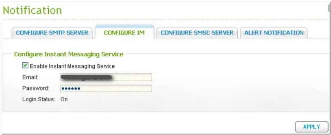 Notification CONFIGURE SMTP SERVER CONFIGURE IM CONFIGURE SMSC SERVER ALERT NOTIFICATION Configure Instant Messaging Service Enable Instant Messaging Service Email: Password: Login Status: On APPLY